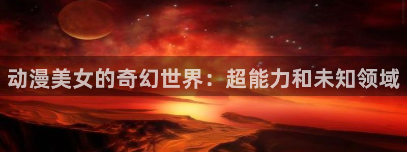 囧次元官方入口官网：动漫美女的奇幻世界：超能力和未知领域