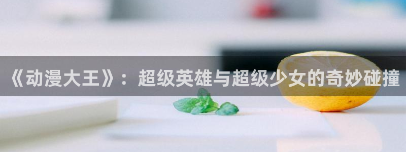 囧次元官方正版app下载最新版本：《动漫大王》：超级英雄与超级少女的奇妙碰撞