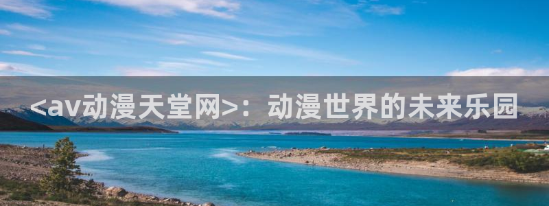 囧次元app免费下载：<av动漫天堂网>：动漫世界的未来乐园