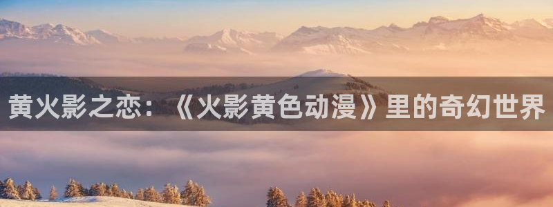 jcapp囧次元官网入口：黄火影之恋：《火影黄色动漫》里的奇幻世界
