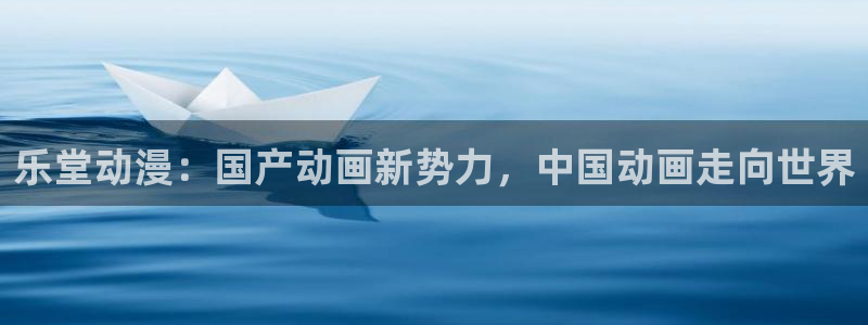囧次元官方网站入口官网在线观看：乐堂动漫：国产动画新势力，中国动画走向世界