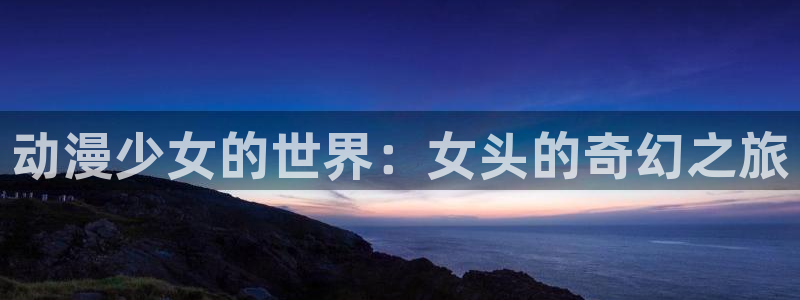 囧次元下载正版下载：动漫少女的世界：女头的奇幻之旅