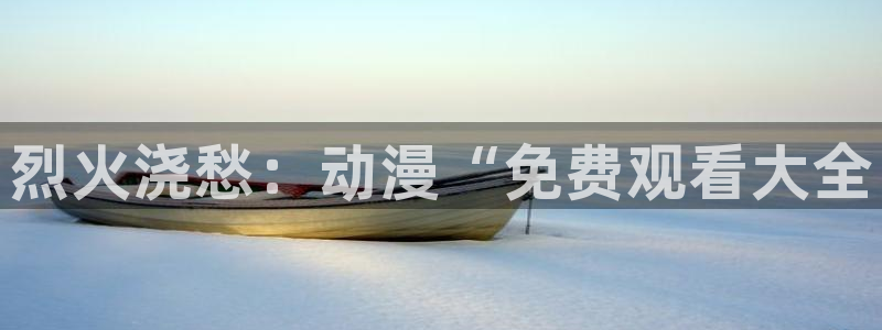 囧次元app官方下载：烈火浇愁：动漫“免费观看大全