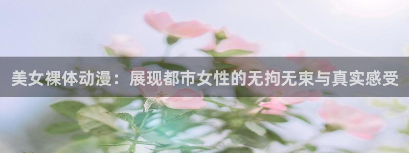 囧次元看动漫免费：美女裸体动漫：展现都市女性的无拘无束与真实感受