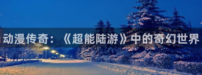 囧次元app下载官网最新版本：动漫传奇：《超能陆游》中的奇幻世界