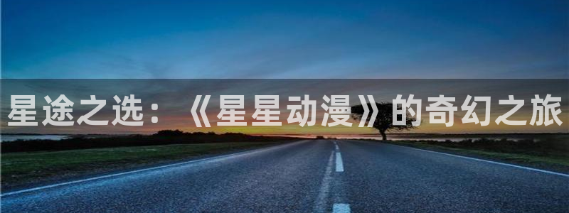 囧次元app下载官网网址：星途之选：《星星动漫》的奇幻之旅