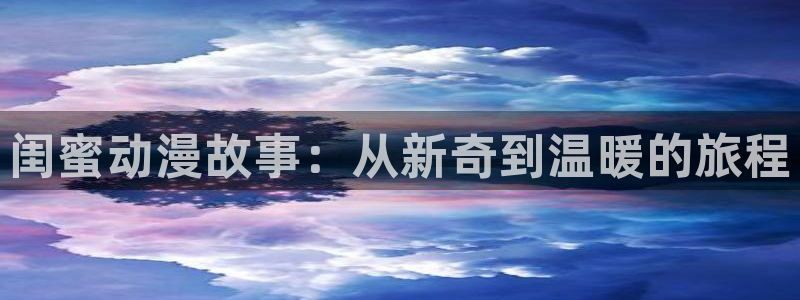 囧次元app下载动漫：闺蜜动漫故事：从新奇到温暖的旅程