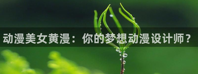囧次元官方最新版：动漫美女黄漫：你的梦想动漫设计师？