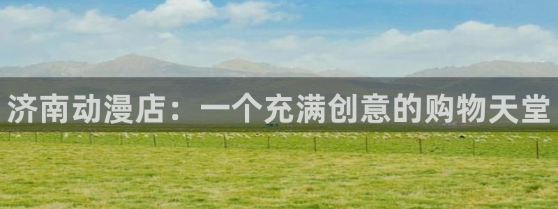 囧次元app官方入口：济南动漫店：一个充满创意的购物天堂